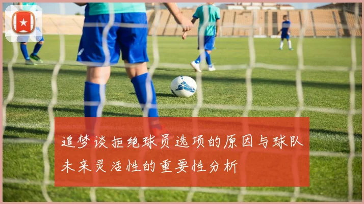 追梦谈拒绝球员选项的原因与球队未来灵活性的重要性分析