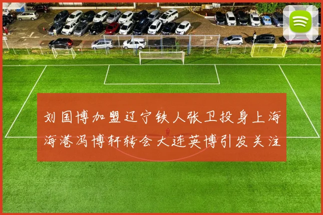 刘国博加盟辽宁铁人张卫投身上海海港冯博轩转会大连英博引发关注