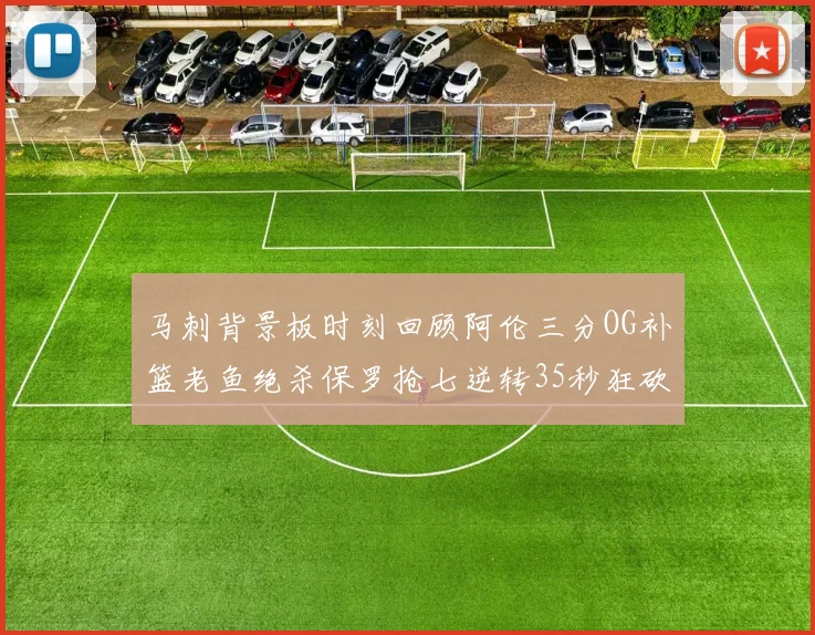 马刺背景板时刻回顾阿伦三分OG补篮老鱼绝杀保罗抢七逆转35秒狂砍13分