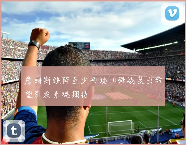 詹姆斯缺阵至少两场16强战复出希望引发乐观期待