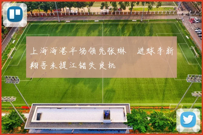 上海海港半场领先张琳芃进球李新翔吾米提江错失良机
