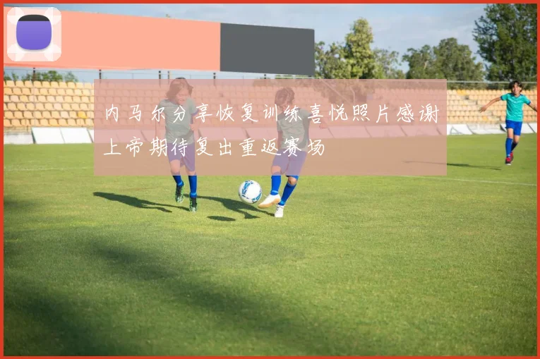 内马尔分享恢复训练喜悦照片感谢上帝期待复出重返赛场