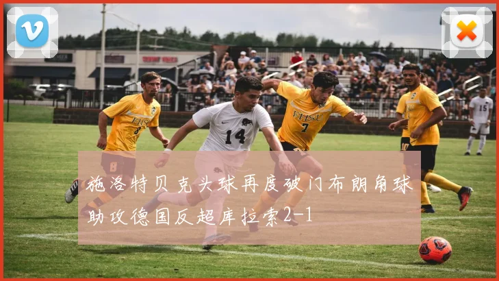 施洛特贝克头球再度破门布朗角球助攻德国反超库拉索2-1